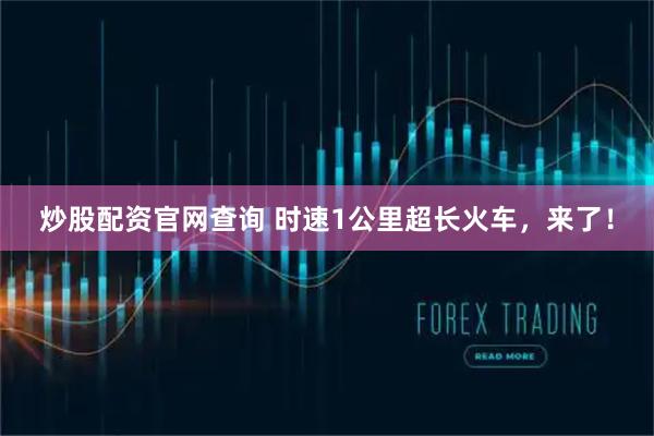 炒股配资官网查询 时速1公里超长火车，来了！