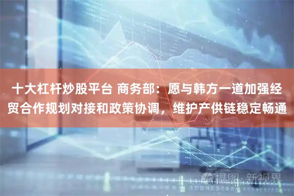 十大杠杆炒股平台 商务部：愿与韩方一道加强经贸合作规划对接和政策协调，维护产供链稳定畅通