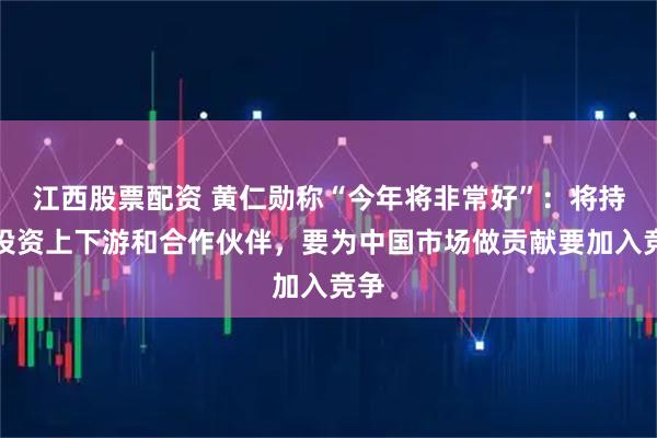 江西股票配资 黄仁勋称“今年将非常好”：将持续投资上下游和合作伙伴，要为中国市场做贡献要加入竞争